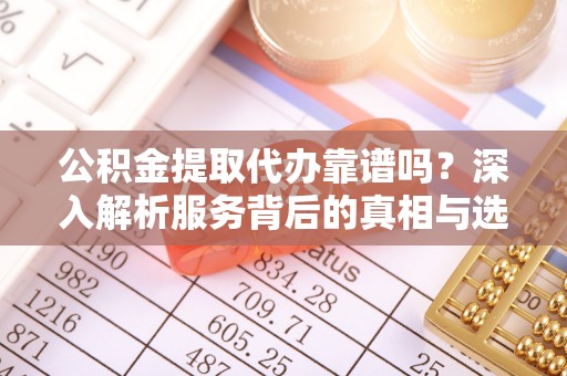 子长公积金提取代办靠谱吗？深入解析服务背后的真相与选择指南