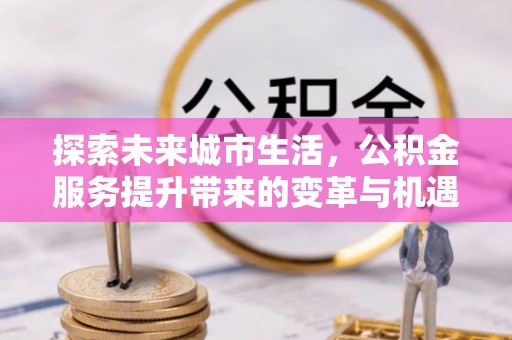 子长探索未来城市生活，公积金服务提升带来的变革与机遇