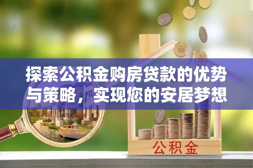 子长探索公积金购房贷款的优势与策略，实现您的安居梦想