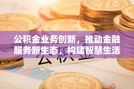 子长公积金业务创新，推动金融服务新生态，构建智慧生活新未来