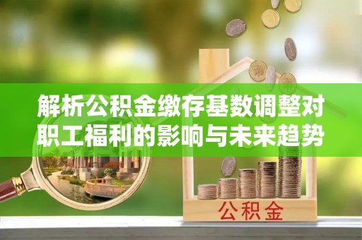子长解析公积金缴存基数调整对职工福利的影响与未来趋势