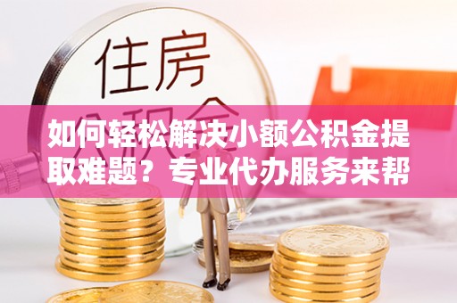子长如何轻松解决小额公积金提取难题？专业代办服务来帮忙