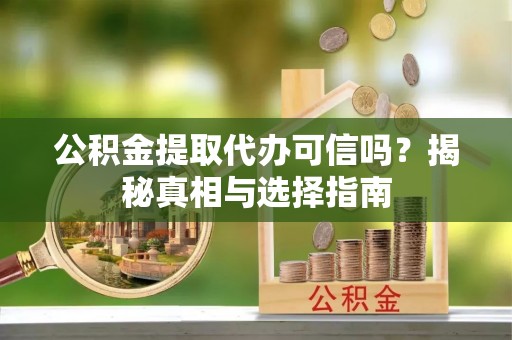 子长公积金提取代办可信吗？揭秘真相与选择指南