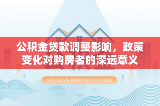 子长公积金贷款调整影响，政策变化对购房者的深远意义