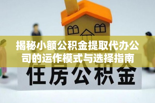 子长揭秘小额公积金提取代办公司的运作模式与选择指南