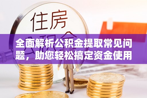 子长全面解析公积金提取常见问题，助您轻松搞定资金使用