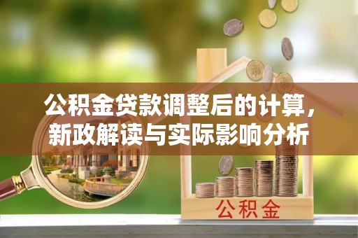 子长公积金贷款调整后的计算，新政解读与实际影响分析