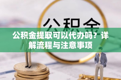 子长公积金提取可以代办吗？详解流程与注意事项