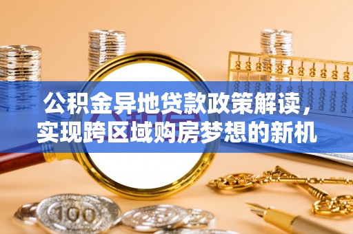 子长公积金异地贷款政策解读，实现跨区域购房梦想的新机遇