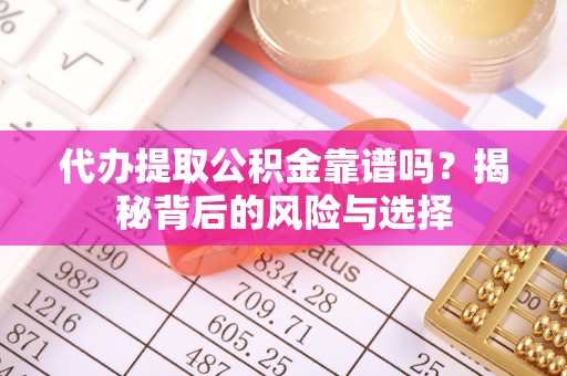 子长代办提取公积金靠谱吗？揭秘背后的风险与选择