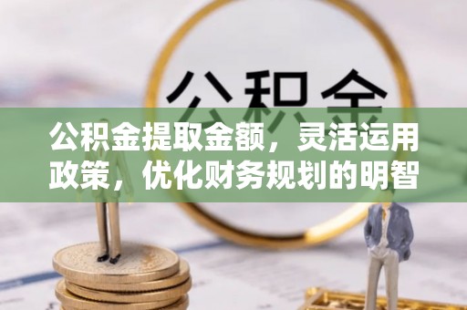 子长公积金提取金额，灵活运用政策，优化财务规划的明智选择