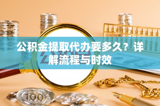 子长公积金提取代办要多久？详解流程与时效