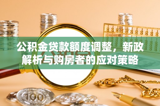 子长公积金贷款额度调整，新政解析与购房者的应对策略