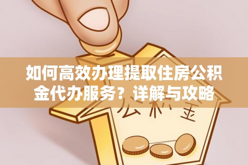 子长如何高效办理提取住房公积金代办服务？详解与攻略