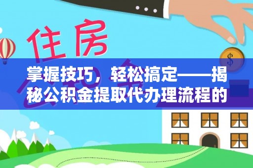 子长掌握技巧，轻松搞定——揭秘公积金提取代办理流程的关键步骤
