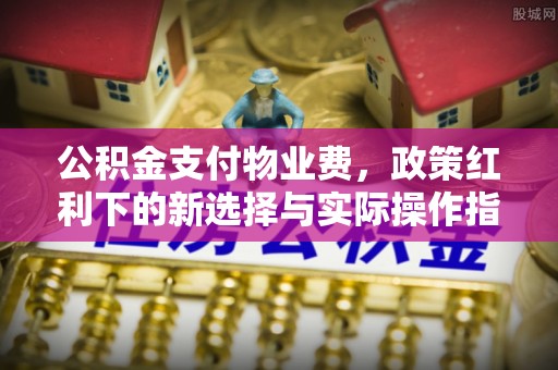 子长公积金支付物业费，政策红利下的新选择与实际操作指南