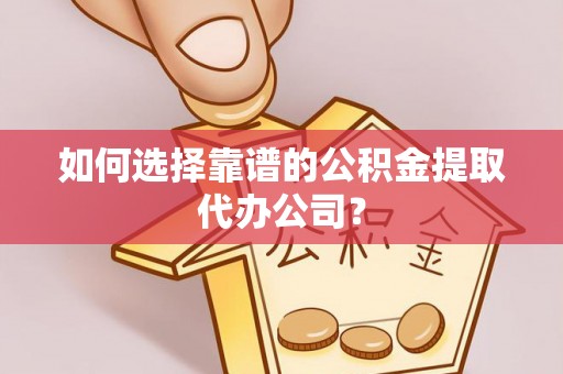 子长如何选择靠谱的公积金提取代办公司？