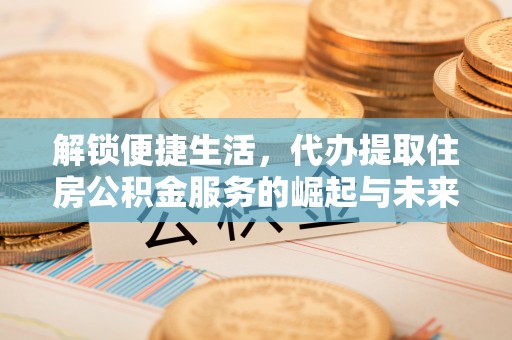 子长解锁便捷生活，代办提取住房公积金服务的崛起与未来