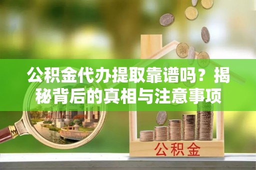 子长公积金代办提取靠谱吗？揭秘背后的真相与注意事项