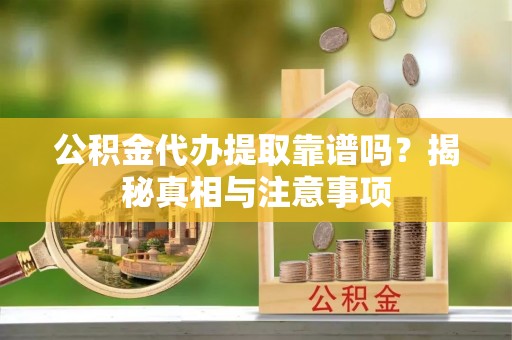 子长公积金代办提取靠谱吗？揭秘真相与注意事项