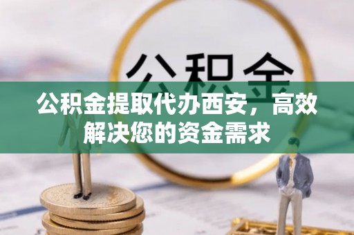 子长公积金提取代办西安，高效解决您的资金需求