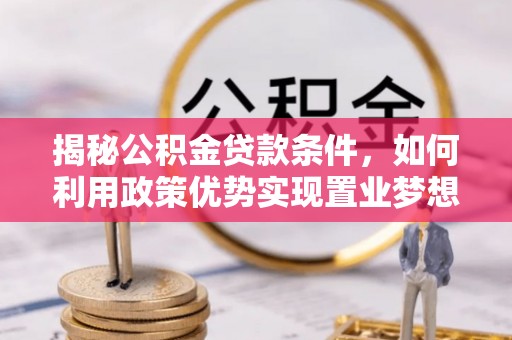 子长揭秘公积金贷款条件，如何利用政策优势实现置业梦想