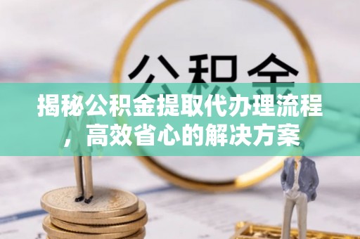 子长揭秘公积金提取代办理流程，高效省心的解决方案