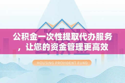 子长公积金一次性提取代办服务，让您的资金管理更高效