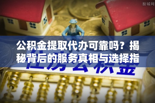 子长公积金提取代办可靠吗？揭秘背后的服务真相与选择指南