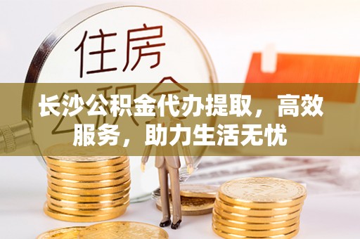 子长长沙公积金代办提取，高效服务，助力生活无忧