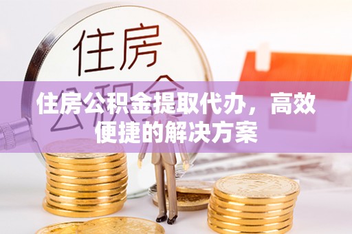 子长住房公积金提取代办，高效便捷的解决方案
