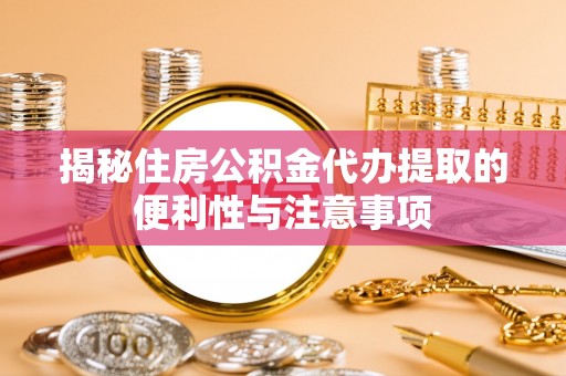子长揭秘住房公积金代办提取的便利性与注意事项