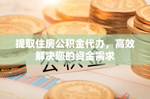 子长提取住房公积金代办，高效解决您的资金需求