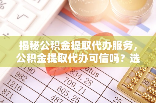 子长揭秘公积金提取代办服务，公积金提取代办可信吗？选择前你需要知道的真相