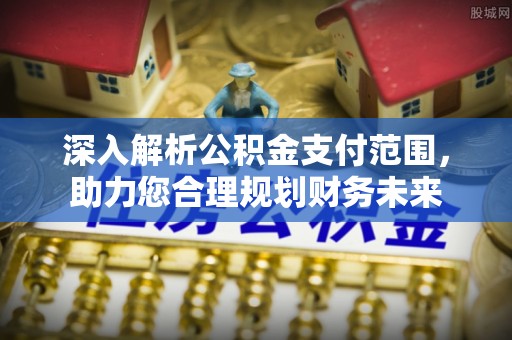 子长深入解析公积金支付范围，助力您合理规划财务未来