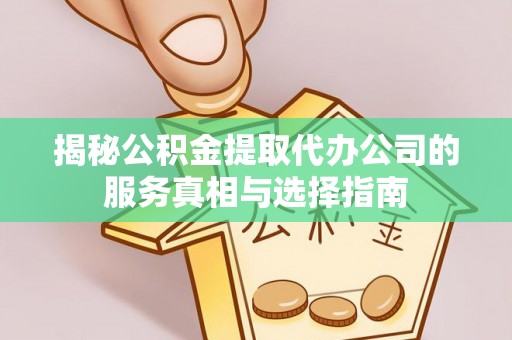 子长揭秘公积金提取代办公司的服务真相与选择指南
