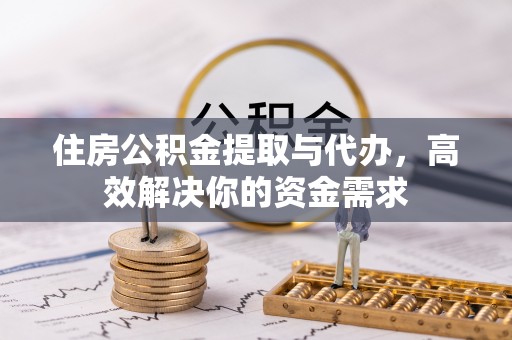 子长住房公积金提取与代办，高效解决你的资金需求