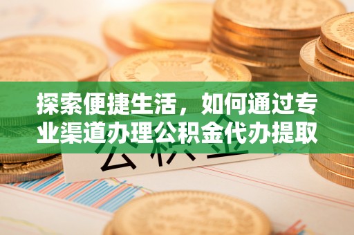 子长探索便捷生活，如何通过专业渠道办理公积金代办提取业务