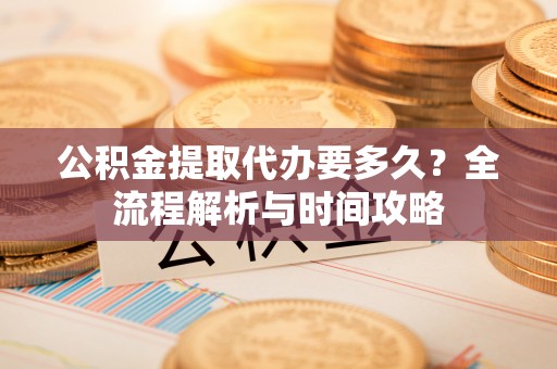 子长公积金提取代办要多久？全流程解析与时间攻略