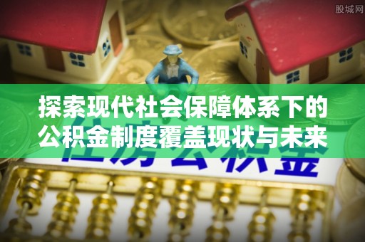 子长探索现代社会保障体系下的公积金制度覆盖现状与未来发展