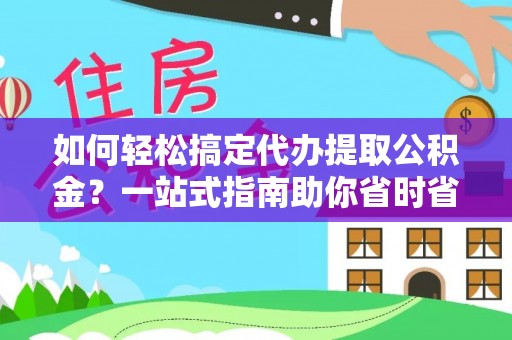 子长如何轻松搞定代办提取公积金？一站式指南助你省时省心