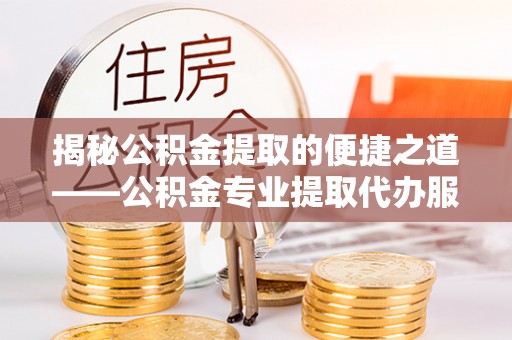 子长揭秘公积金提取的便捷之道——公积金专业提取代办服务解析