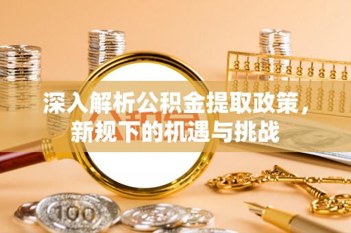 子长深入解析公积金提取政策，新规下的机遇与挑战