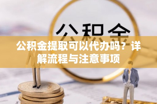 子长公积金提取可以代办吗？详解流程与注意事项