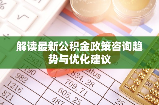 子长解读最新公积金政策咨询趋势与优化建议