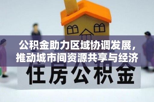 子长公积金助力区域协调发展，推动城市间资源共享与经济均衡发展