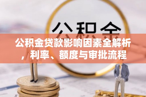 子长公积金贷款影响因素全解析，利率、额度与审批流程
