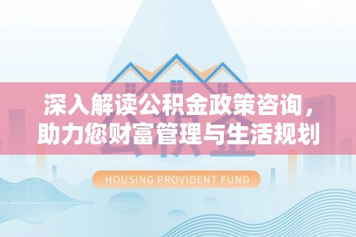 子长深入解读公积金政策咨询，助力您财富管理与生活规划