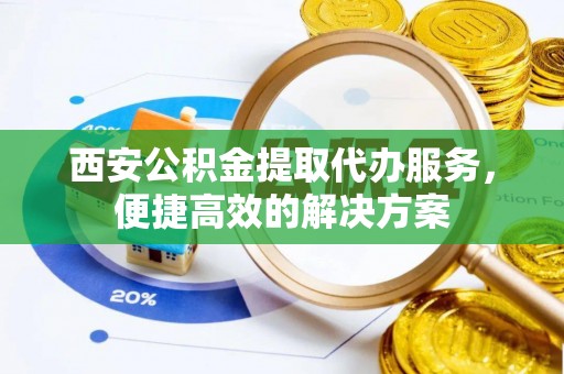 子长西安公积金提取代办服务，便捷高效的解决方案