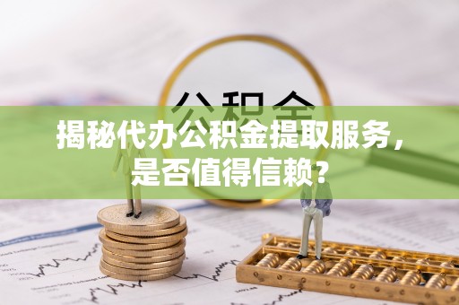 子长揭秘代办公积金提取服务，是否值得信赖？